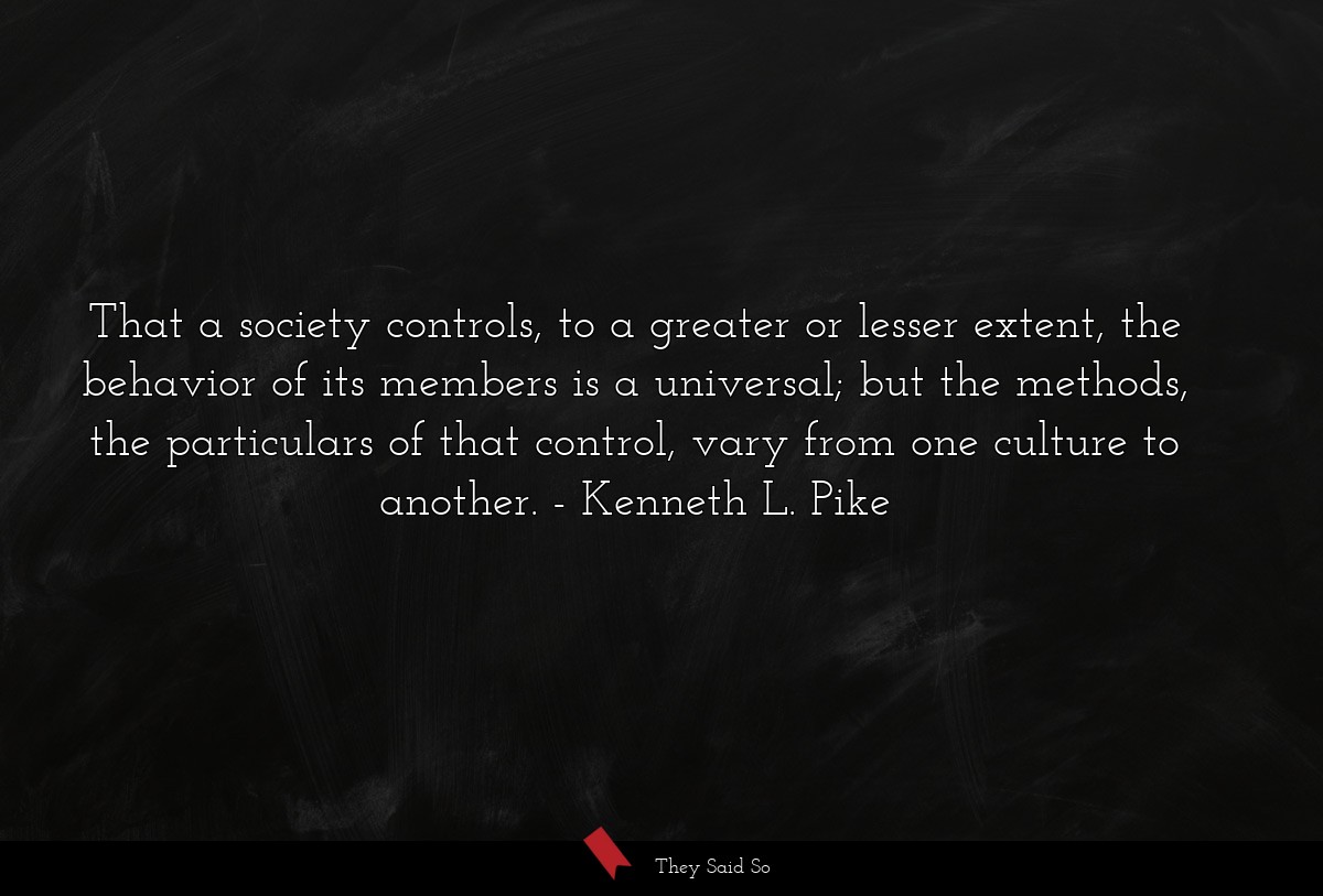That a society controls, to a greater or lesser extent, the behavior of its members is a universal; but the methods, the particulars of that control, vary from one culture to another.