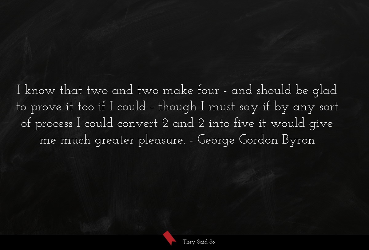 I know that two and two make four - and should be... | George Gordon Byron