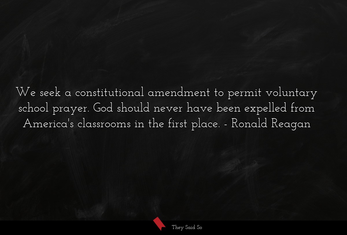 We seek a constitutional amendment to permit voluntary school prayer. God should never have been expelled from America's classrooms in the first place.