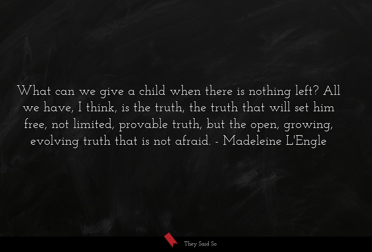 What can we give a child when there is nothing left? All we have, I think, is the truth, the truth that will set him free, not limited, provable truth, but the open, growing, evolving truth that is not afraid.