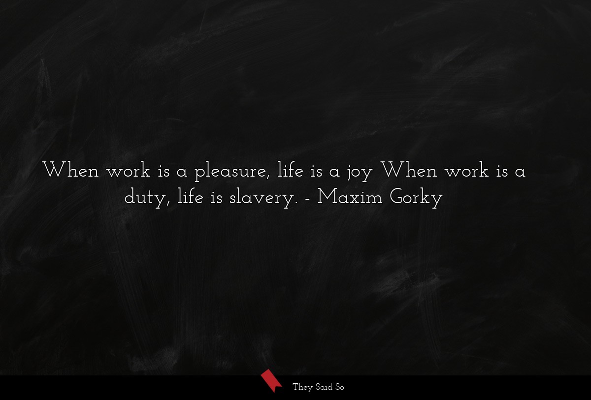 When work is a pleasure, life is a joy When work is a duty, life is slavery.