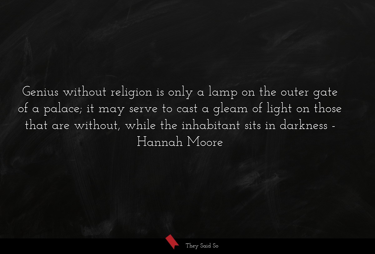 Genius without religion is only a lamp on the outer gate of a palace; it may serve to cast a gleam of light on those that are without, while the inhabitant sits in darkness