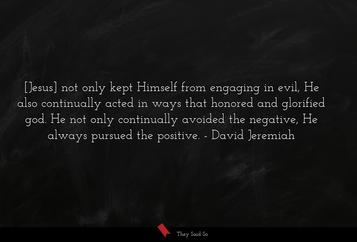 [Jesus] not only kept Himself from engaging in evil, He also continually acted in ways that honored and glorified god. He not only continually avoided the negative, He always pursued the positive.