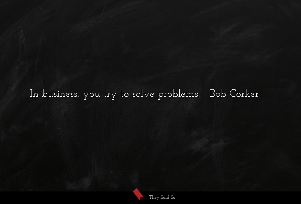 In business, you try to solve problems.