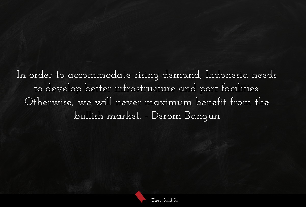 In order to accommodate rising demand, Indonesia needs to develop better infrastructure and port facilities. Otherwise, we will never maximum benefit from the bullish market.