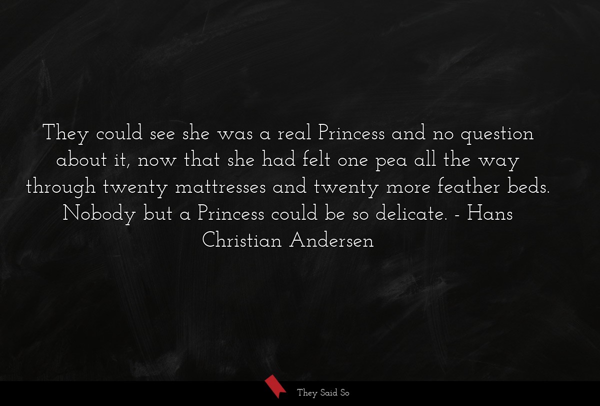 They could see she was a real Princess and no question about it, now that she had felt one pea all the way through twenty mattresses and twenty more feather beds. Nobody but a Princess could be so delicate.