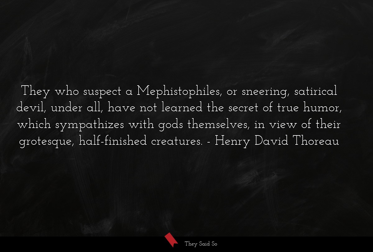 They who suspect a Mephistophiles, or sneering,... | Henry David Thoreau