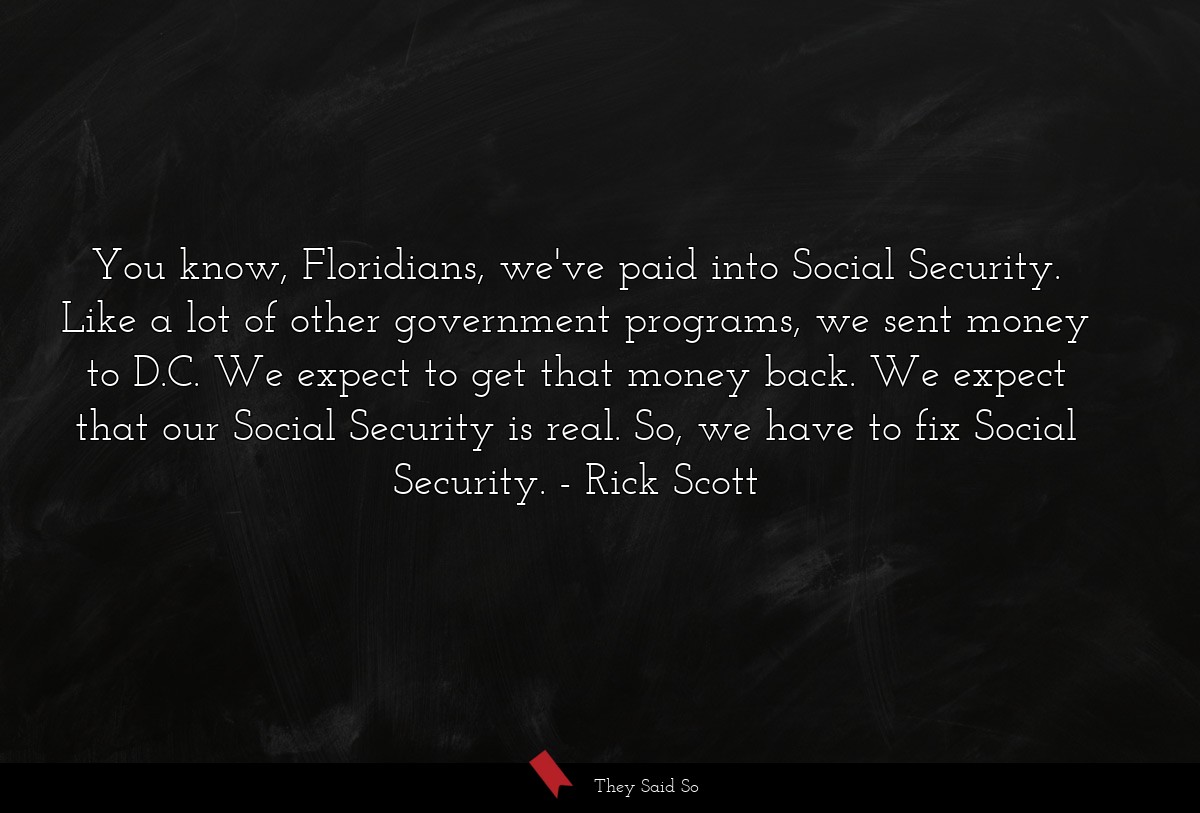 You know, Floridians, we've paid into Social Security. Like a lot of other government programs, we sent money to D.C. We expect to get that money back. We expect that our Social Security is real. So, we have to fix Social Security.