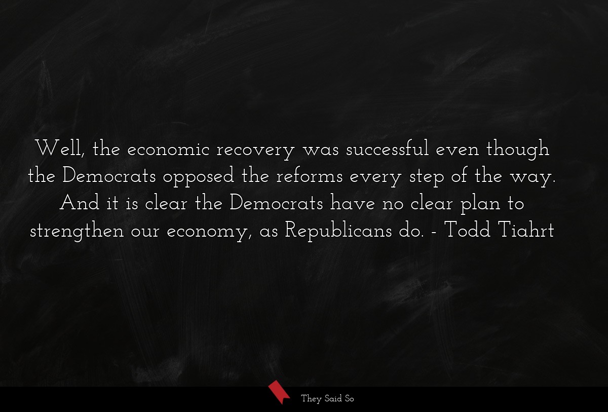 Well, the economic recovery was successful even though the Democrats opposed the reforms every step of the way. And it is clear the Democrats have no clear plan to strengthen our economy, as Republicans do.