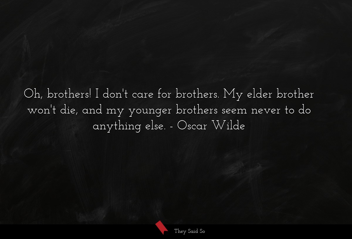 Oh, brothers! I don't care for brothers. My elder brother won't die, and my younger brothers seem never to do anything else.