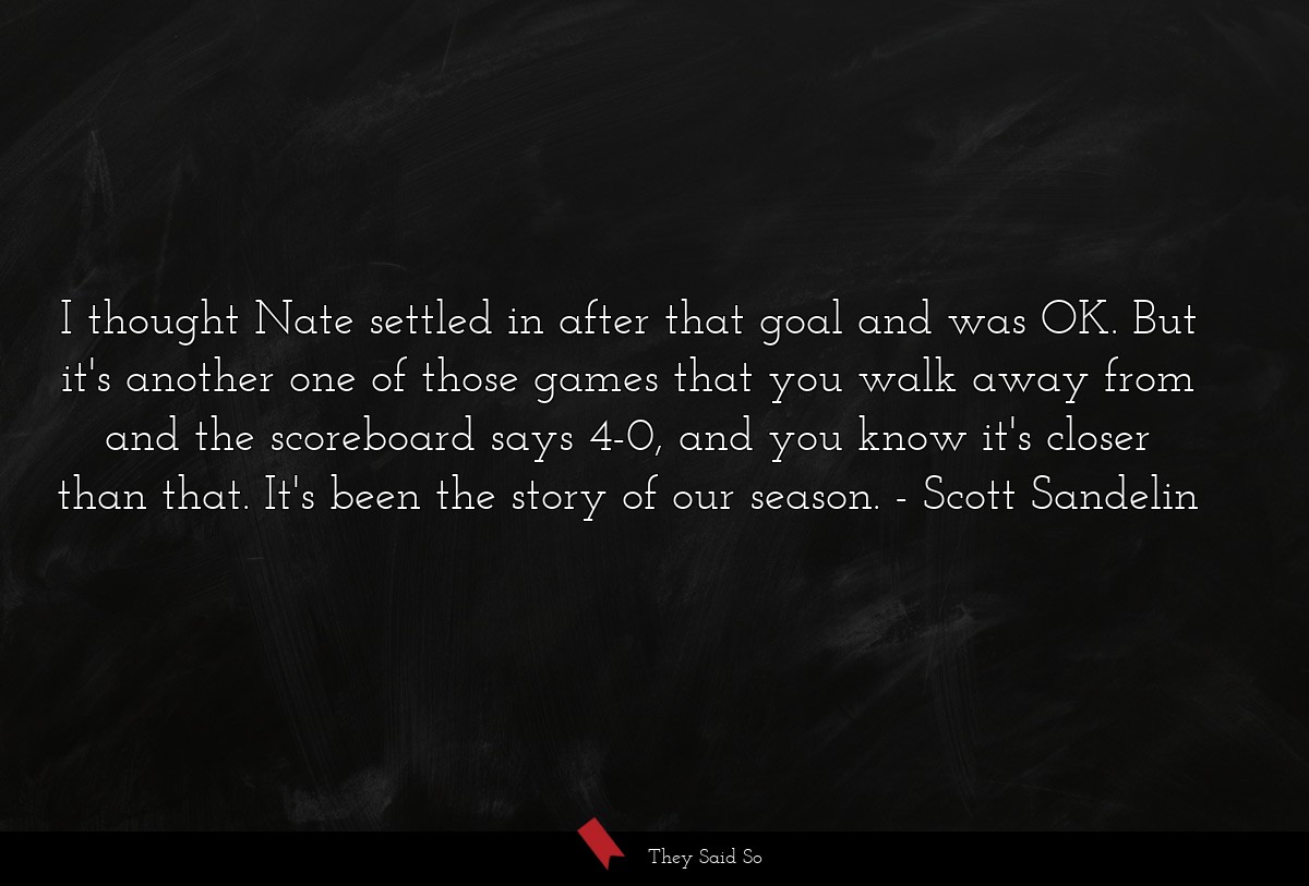 I thought Nate settled in after that goal and was OK. But it's another one of those games that you walk away from and the scoreboard says 4-0, and you know it's closer than that. It's been the story of our season.