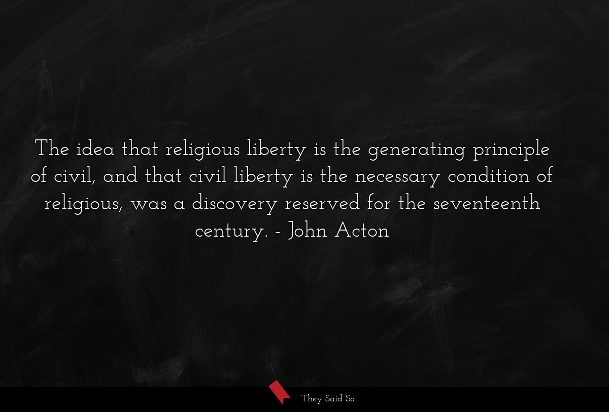 The idea that religious liberty is the generating principle of civil, and that civil liberty is the necessary condition of religious, was a discovery reserved for the seventeenth century.