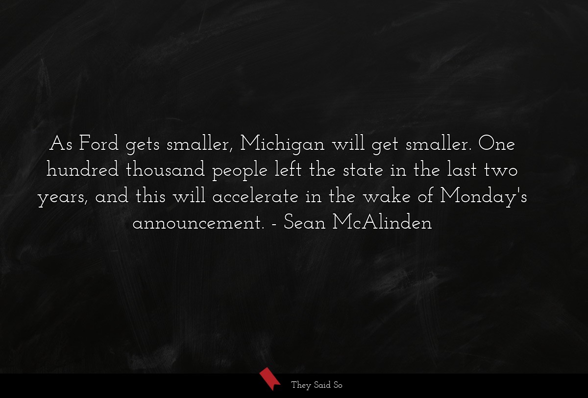 As Ford gets smaller, Michigan will get smaller. One hundred thousand people left the state in the last two years, and this will accelerate in the wake of Monday's announcement.