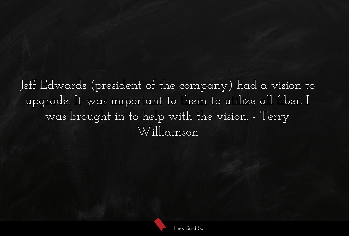 Jeff Edwards (president of the company) had a vision to upgrade. It was important to them to utilize all fiber. I was brought in to help with the vision.