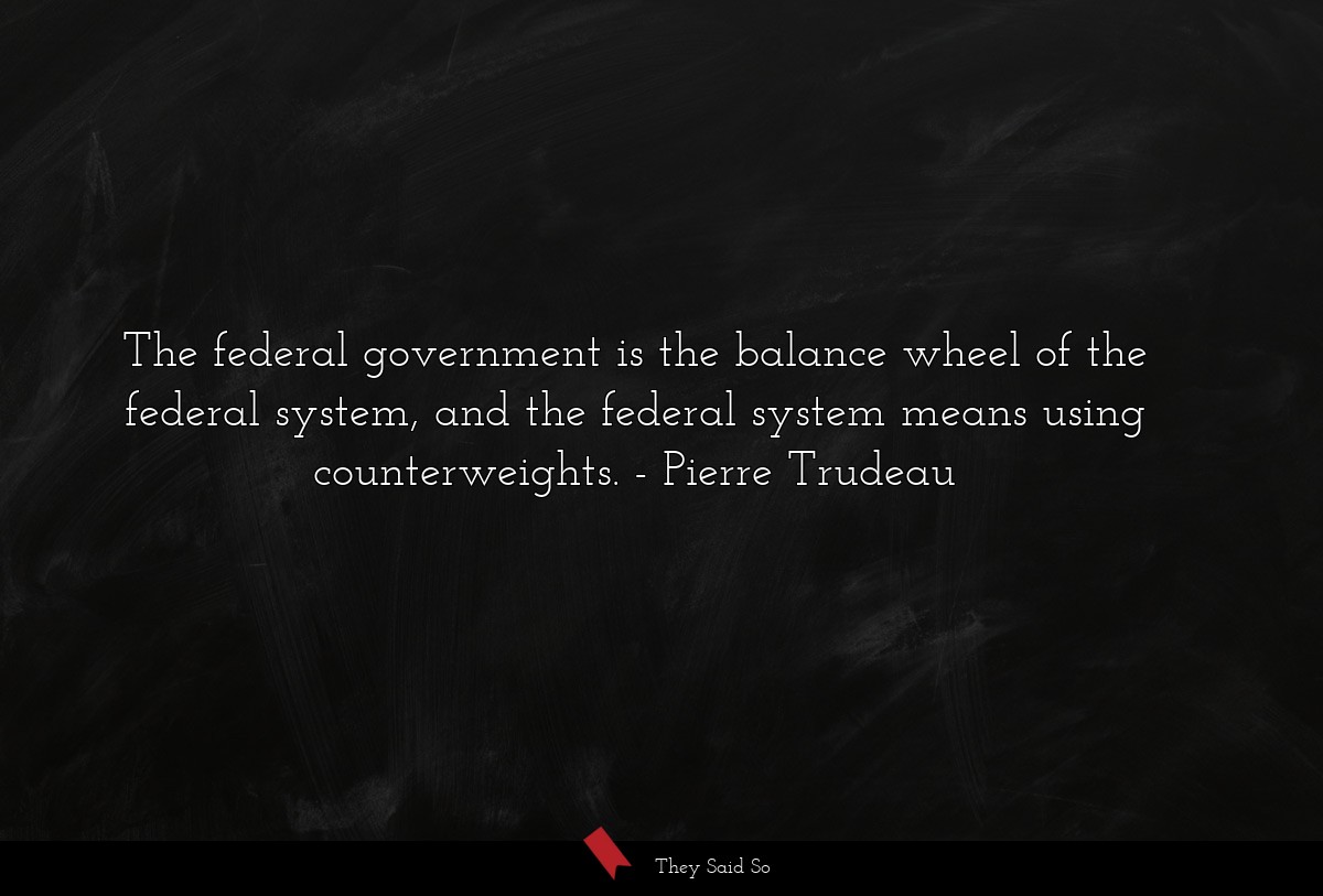 The federal government is the balance wheel of the federal system, and the federal system means using counterweights.