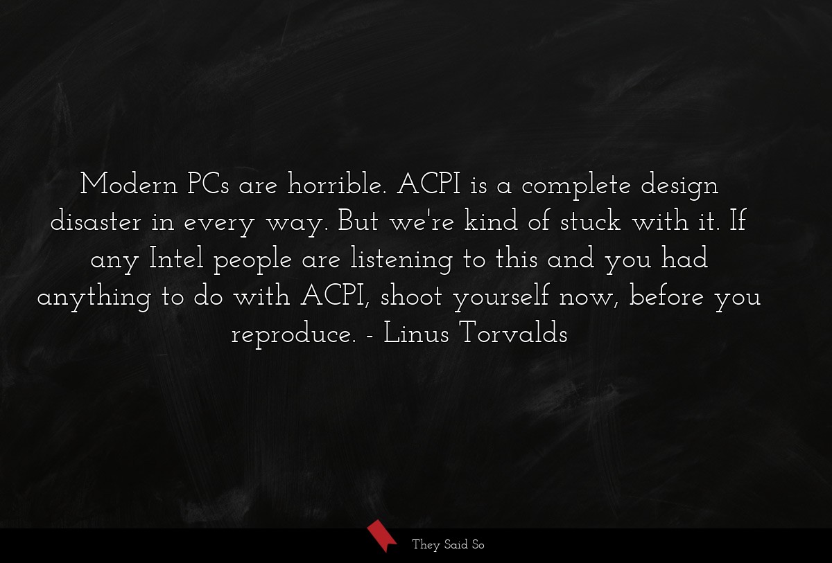 Modern PCs are horrible. ACPI is a complete design disaster in every way. But we're kind of stuck with it. If any Intel people are listening to this and you had anything to do with ACPI, shoot yourself now, before you reproduce.