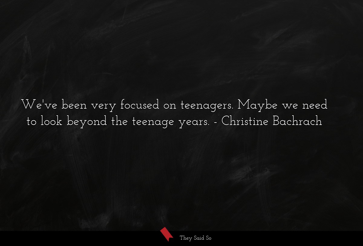 We've been very focused on teenagers. Maybe we need to look beyond the teenage years.