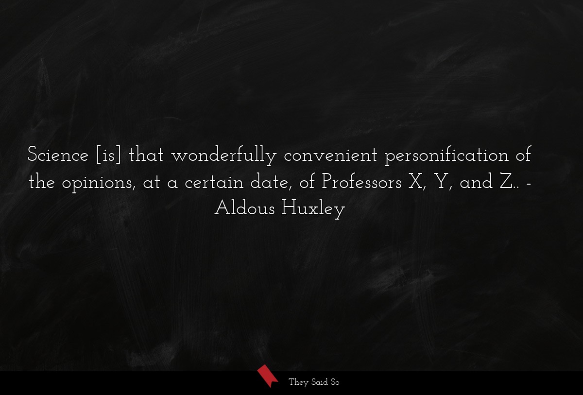 Science [is] that wonderfully convenient personification of the opinions, at a certain date, of Professors X, Y, and Z..